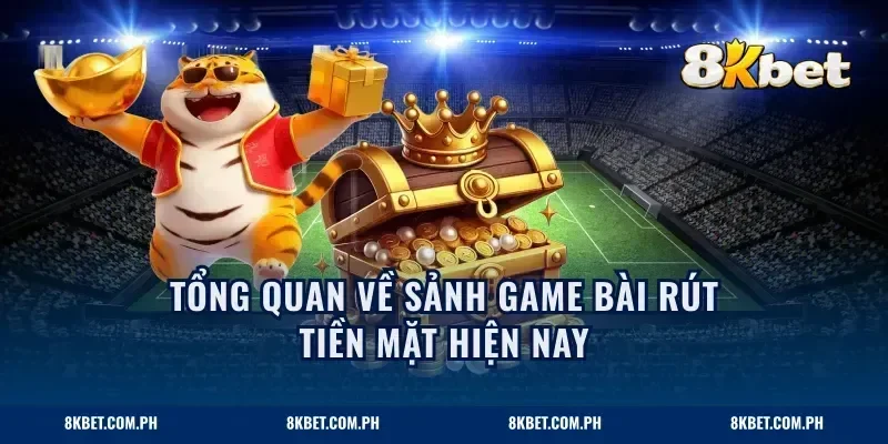 Tổng quan về sảnh game bài rút tiền mặt hiện nay