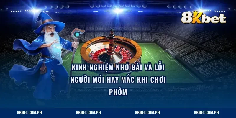 Kinh nghiệm nhớ bài và lỗi người mới hay mắc khi chơi phỏm