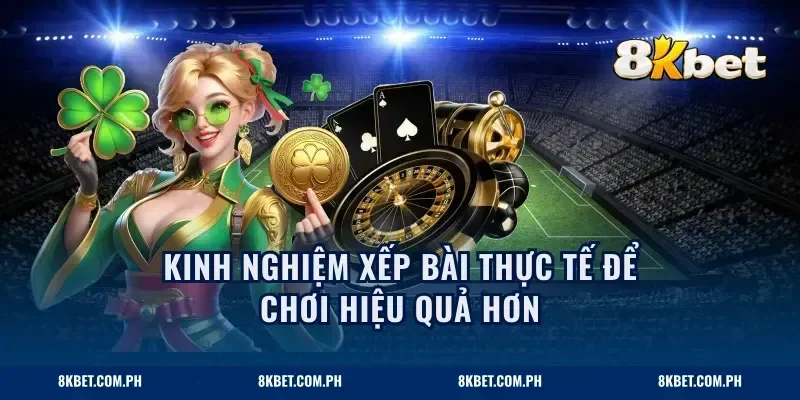 Kinh nghiệm xếp bài thực tế để chơi hiệu quả hơn